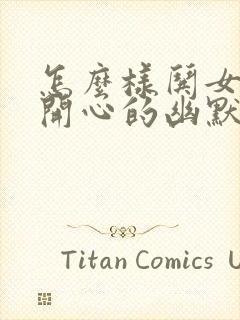 怎么样哄女孩子开心的幽默话