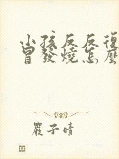 小孩反反复复感冒发烧怎么回事