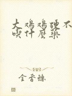 大鸡鸡硬不起来吃什么药