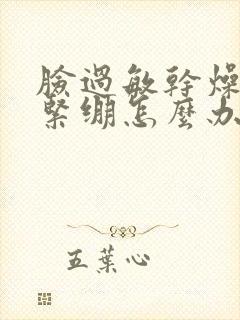 脸过敏干燥脱皮紧绷怎么办?