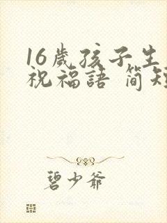 16岁孩子生日祝福语 简短独特