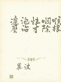 滤泡性咽喉炎怎么治才除根