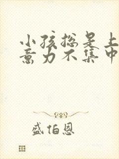 小孩总是上课注意力不集中