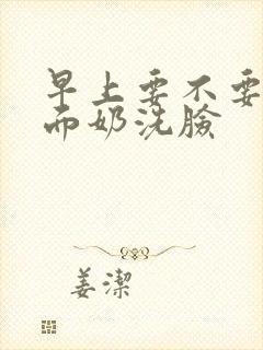 早上要不要用洗面奶洗脸