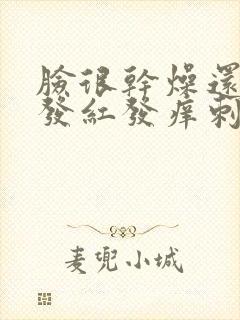 脸很干燥还脱皮发红发痒刺痛