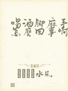 喝酒脚麻手麻是怎么回事啊