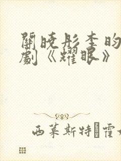 关晓彤李昀锐新剧《耀眼》免费观看