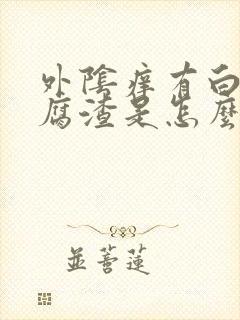 外阴痒有白色豆腐渣是怎么回事封面