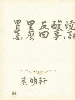 胃里反酸烧心是怎么回事,该如何缓解?