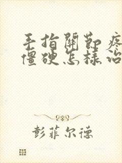 手指关节疼痛晨僵硬怎样治疗