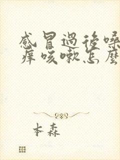 感冒过后嗓子干痒咳嗽怎么办