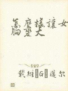 怎么样让女朋友胸变大