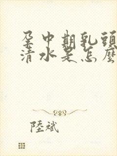 孕中期乳头分泌清水是怎么回事