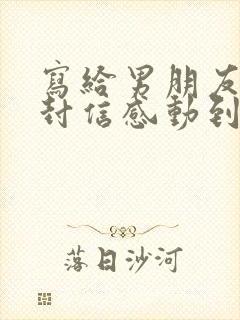 写给男朋友的一封信感动到哭的那种10000字