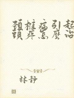 颈椎病引起头晕头疼怎么治