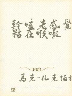 干咳老感觉有痰粘在喉咙