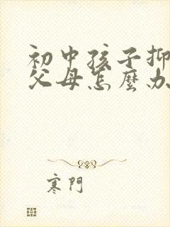 初中孩子抑郁了父母怎么办