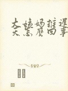 大姨妈推迟20天怎么回事