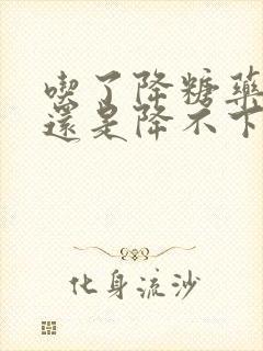 吃了降糖药血糖还是降不下来怎么办