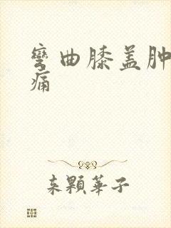 弯曲膝盖肿胀疼痛