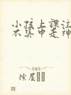 小孩上课注意力不集中走神怎么办