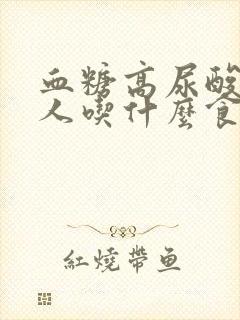 血糖高尿酸高的人吃什么食物好