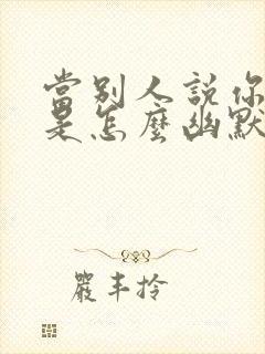 当别人说你潇洒是怎么幽默回复