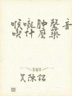 喉咙肿声音嘶哑吃什么药