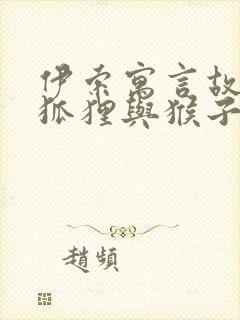 伊索寓言故事 狐狸与猴子的故事