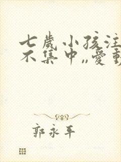 七岁小孩注意力不集中,,爱动怎么办