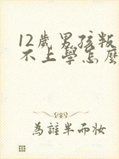 12岁男孩叛逆不上学怎么办