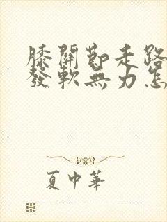 膝关节走路僵硬发软无力怎么办