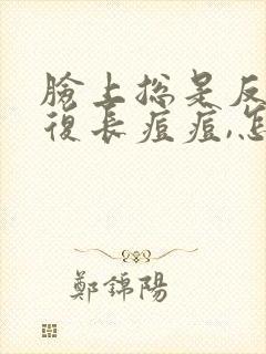 脸上总是反反复复长痘痘,怎么办