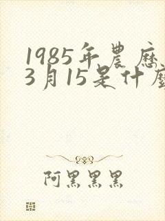 1985年农历3月15是什么命