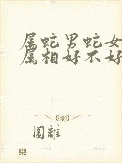 属蛇男蛇女婚配属相好不好