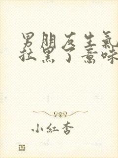 男朋友生气把我拉黑了意味着什么