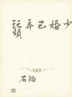 玩弄已婚少妇视频