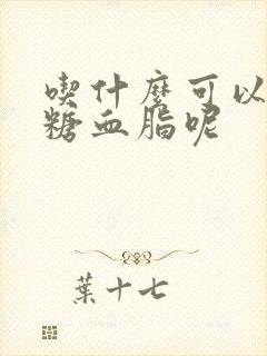 吃什么可以降血糖血脂呢