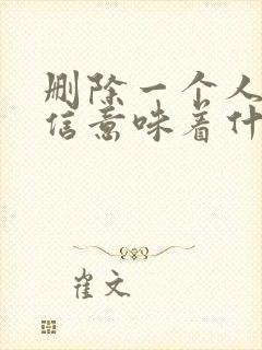 删除一个人的微信意味着什么