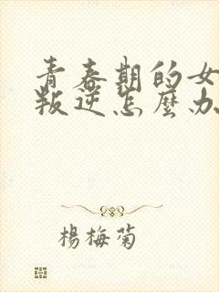 青春期的女孩子叛逆怎么办