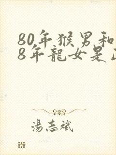 80年猴男和88年龙女是正缘吗