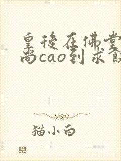 皇后在佛堂被和尚cao到求饶