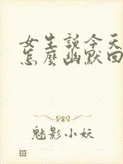 女生说今天很忙怎么幽默回复