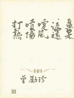 打喷嚏流鼻涕是热伤风还是冷伤风