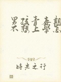 男孩青春期叛逆不想上学怎么办