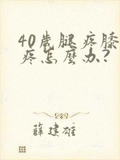 40岁腿疼膝盖疼怎么办?