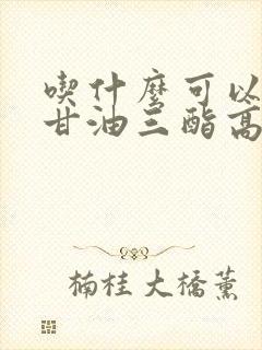 吃什么可以降低甘油三酯高