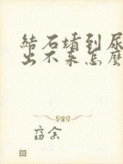 结石堵到尿道口出不来怎么办