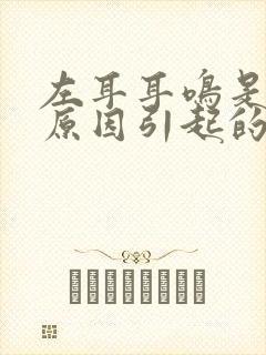 左耳耳鸣是什么原因引起的怎么解决好