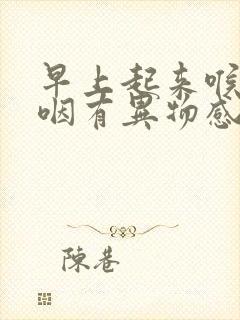 早上起来喉咙吞咽有异物感,刺痛